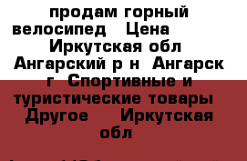 продам горный велосипед › Цена ­ 6 500 - Иркутская обл., Ангарский р-н, Ангарск г. Спортивные и туристические товары » Другое   . Иркутская обл.